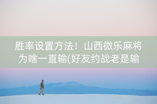 胜率设置方法！山西微乐麻将为啥一直输(好友约战老是输)