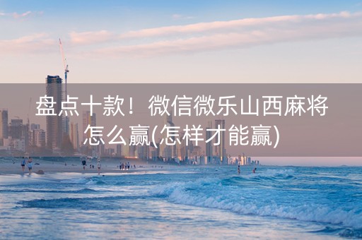 盘点十款！微信微乐山西麻将怎么赢(怎样才能赢)