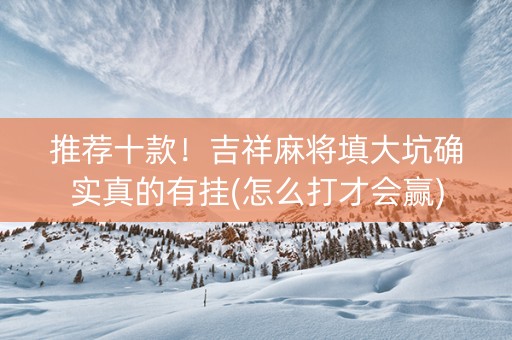 推荐十款！吉祥麻将填大坑确实真的有挂(怎么打才会赢)