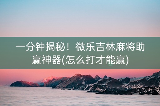一分钟揭秘！微乐吉林麻将助赢神器(怎么打才能赢)