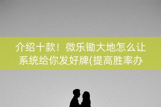 介绍十款！微乐锄大地怎么让系统给你发好牌(提高胜率办法)