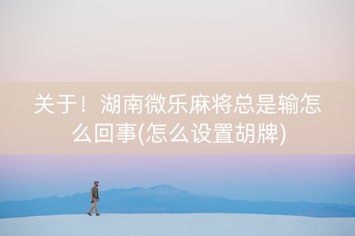 关于！湖南微乐麻将总是输怎么回事(怎么设置胡牌)