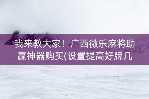 我来教大家！广西微乐麻将助赢神器购买(设置提高好牌几率)