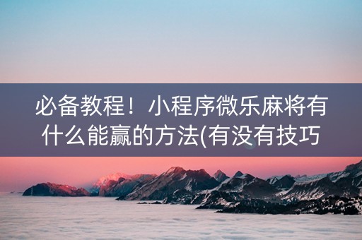 必备教程！小程序微乐麻将有什么能赢的方法(有没有技巧)