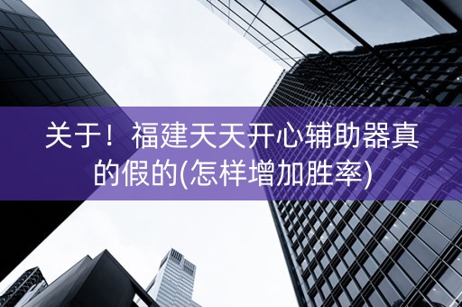 关于！福建天天开心辅助器真的假的(怎样增加胜率)