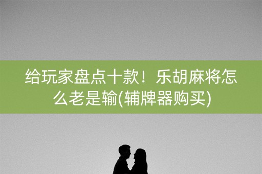 给玩家盘点十款！乐胡麻将怎么老是输(辅牌器购买)
