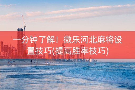 一分钟了解！微乐河北麻将设置技巧(提高胜率技巧)