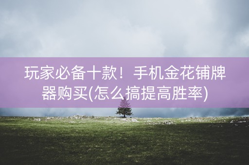 玩家必备十款！手机金花铺牌器购买(怎么搞提高胜率)