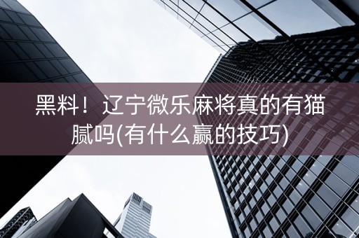 黑料！辽宁微乐麻将真的有猫腻吗(有什么赢的技巧)