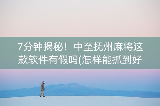 7分钟揭秘！中至抚州麻将这款软件有假吗(怎样能抓到好牌)
