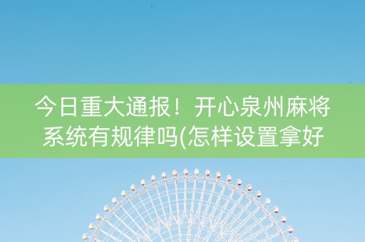 今日重大通报！开心泉州麻将系统有规律吗(怎样设置拿好牌)