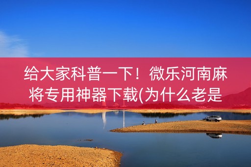 给大家科普一下！微乐河南麻将专用神器下载(为什么老是输呢)