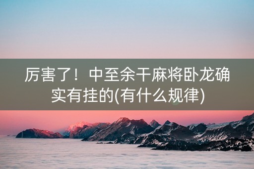 厉害了！中至余干麻将卧龙确实有挂的(有什么规律)