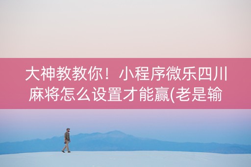 大神教教你！小程序微乐四川麻将怎么设置才能赢(老是输怎么回事)