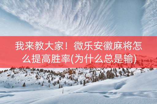 我来教大家！微乐安徽麻将怎么提高胜率(为什么总是输)