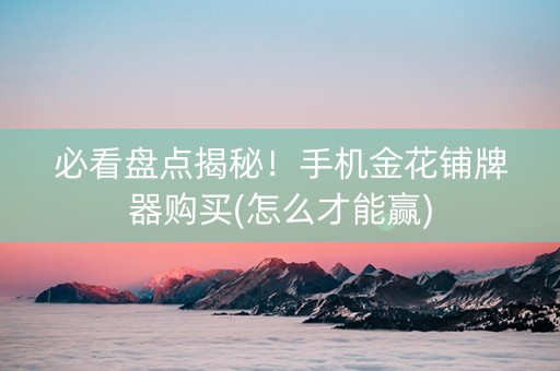 必看盘点揭秘！手机金花铺牌器购买(怎么才能赢)