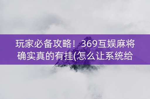 玩家必备攻略！369互娱麻将确实真的有挂(怎么让系统给自己好牌)