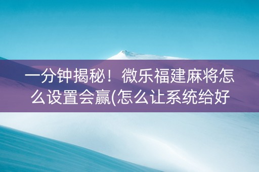 一分钟揭秘！微乐福建麻将怎么设置会赢(怎么让系统给好牌)