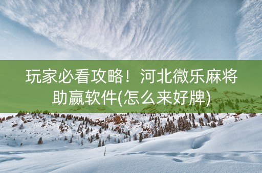 玩家必看攻略！河北微乐麻将助赢软件(怎么来好牌)