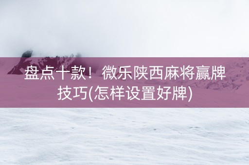 盘点十款！微乐陕西麻将赢牌技巧(怎样设置好牌)