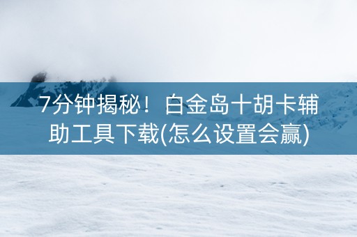 7分钟揭秘！白金岛十胡卡辅助工具下载(怎么设置会赢)