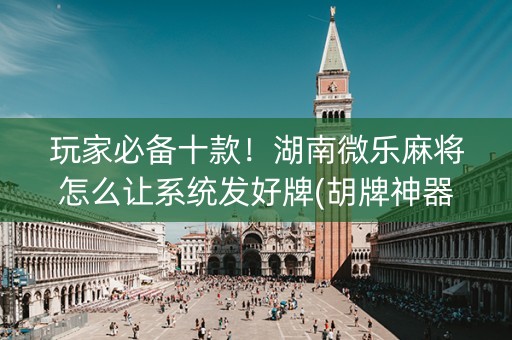 玩家必备十款！湖南微乐麻将怎么让系统发好牌(胡牌神器有猫腻吗)