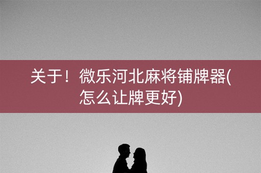 关于！微乐河北麻将铺牌器(怎么让牌更好)