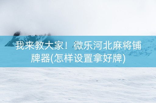 我来教大家！微乐河北麻将铺牌器(怎样设置拿好牌)