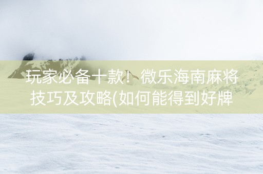 玩家必备十款！微乐海南麻将技巧及攻略(如何能得到好牌)