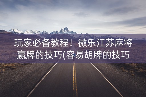 玩家必备教程！微乐江苏麻将赢牌的技巧(容易胡牌的技巧)
