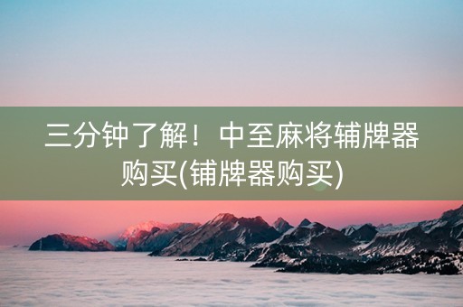 三分钟了解！中至麻将辅牌器购买(铺牌器购买)