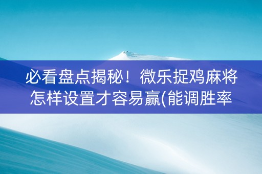 必看盘点揭秘！微乐捉鸡麻将怎样设置才容易赢(能调胜率吗)