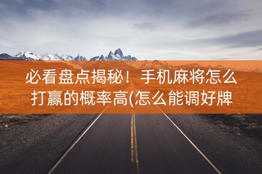 必看盘点揭秘！手机麻将怎么打赢的概率高(怎么能调好牌)