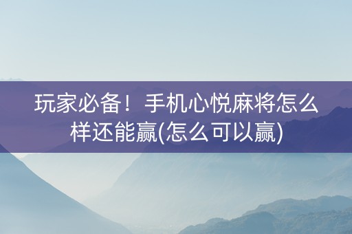 玩家必备！手机心悦麻将怎么样还能赢(怎么可以赢)