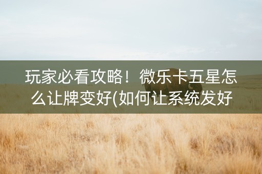 玩家必看攻略！微乐卡五星怎么让牌变好(如何让系统发好牌)