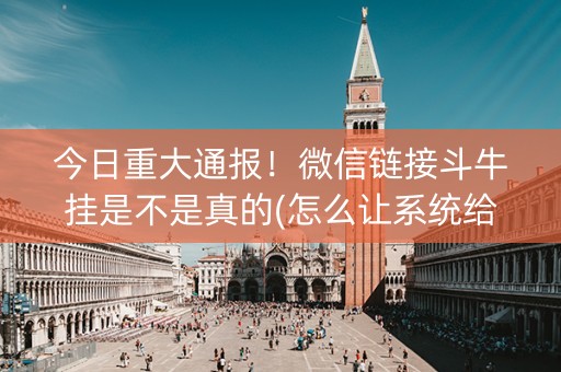 今日重大通报！微信链接斗牛挂是不是真的(怎么让系统给自己好牌)