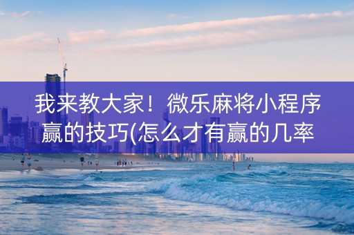 我来教大家！微乐麻将小程序赢的技巧(怎么才有赢的几率)