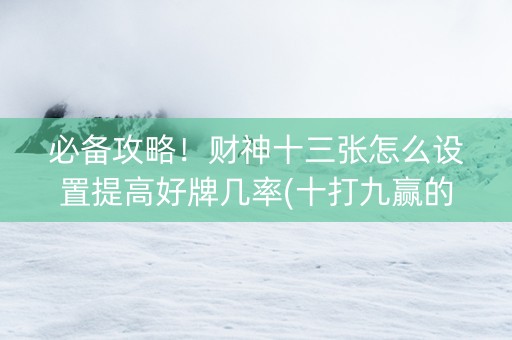 必备攻略！财神十三张怎么设置提高好牌几率(十打九赢的打法)