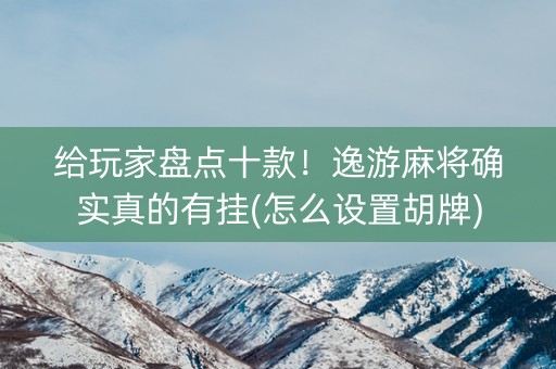 给玩家盘点十款！逸游麻将确实真的有挂(怎么设置胡牌)