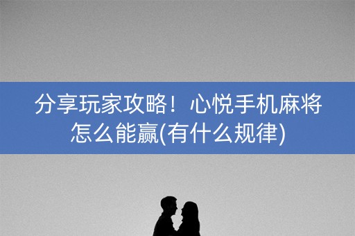 分享玩家攻略！心悦手机麻将怎么能赢(有什么规律)