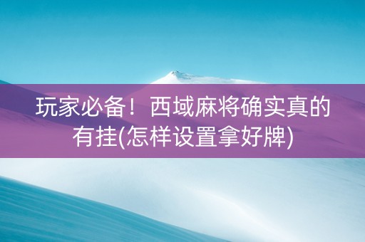 玩家必备！西域麻将确实真的有挂(怎样设置拿好牌)