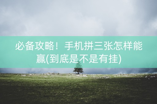 必备攻略！手机拼三张怎样能赢(到底是不是有挂)