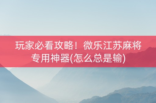 玩家必看攻略！微乐江苏麻将专用神器(怎么总是输)