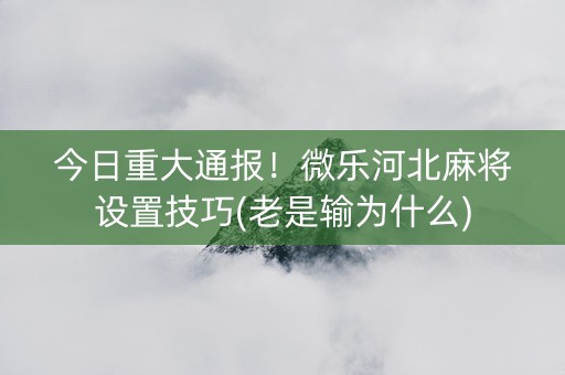 今日重大通报！微乐河北麻将设置技巧(老是输为什么)