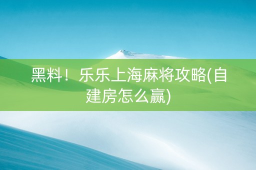 黑料！乐乐上海麻将攻略(自建房怎么赢)