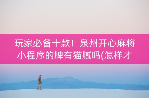 玩家必备十款！泉州开心麻将小程序的牌有猫腻吗(怎样才能有好牌)