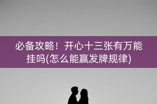 必备攻略！开心十三张有万能挂吗(怎么能赢发牌规律)