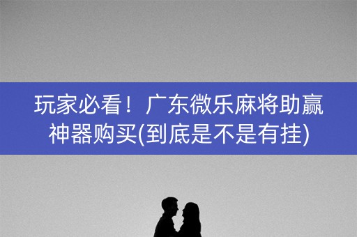 玩家必看！广东微乐麻将助赢神器购买(到底是不是有挂)