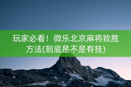 玩家必看！微乐北京麻将致胜方法(到底是不是有挂)