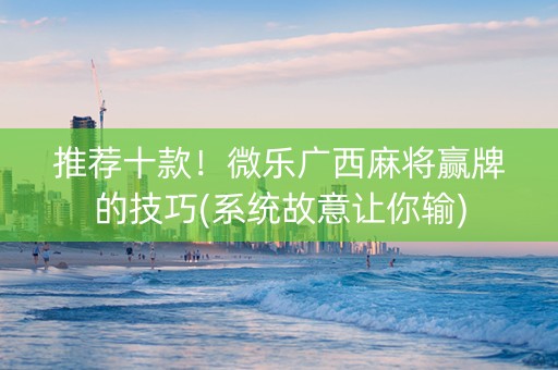 推荐十款！微乐广西麻将赢牌的技巧(系统故意让你输)